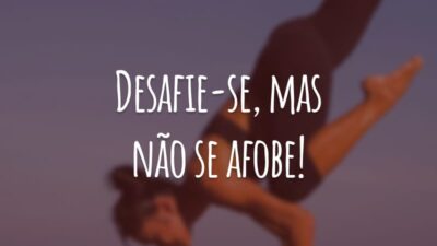 Desafie-se, mas não se afobe!