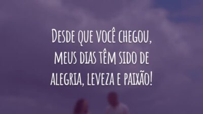 Desde que você chegou, meus dias têm sido de alegria, leveza e paixão!