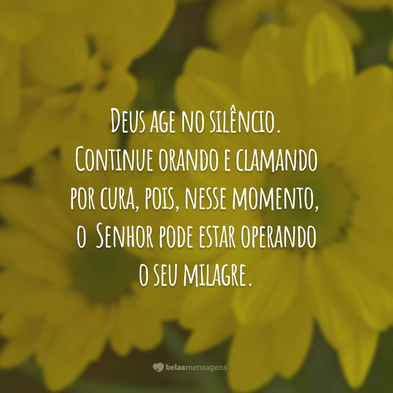 Deus age no silêncio. Continue orando e clamando por cura, pois, nesse momento, o  Senhor pode estar operando o seu milagre.