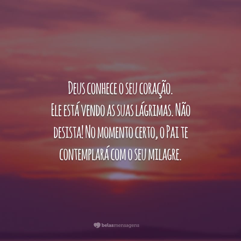 Deus conhece o seu coração. Ele está vendo as suas lágrimas. Não desista! No momento certo, o Pai te contemplará com o seu milagre.