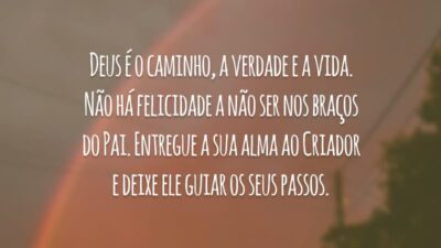 Deus é o caminho, a verdade e a vida. Não há felicidade a não ser nos braços do Pai. Entregue a sua alma ao Criador e deixe ele guiar os seus passos.
