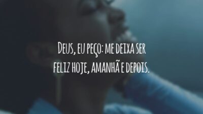 Deus, eu peço: me deixa ser feliz hoje, amanhã e depois.