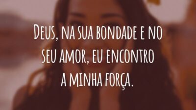 Deus, na sua bondade e no seu amor, eu encontro a minha força.