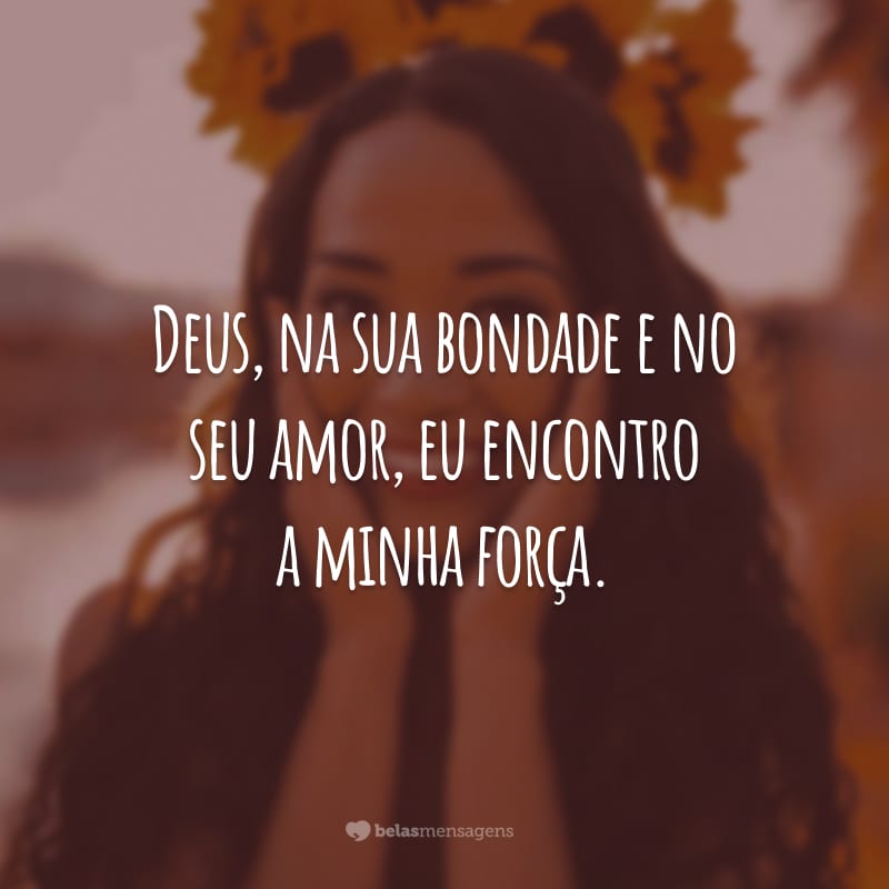 Deus, na sua bondade e no seu amor, eu encontro a minha força.