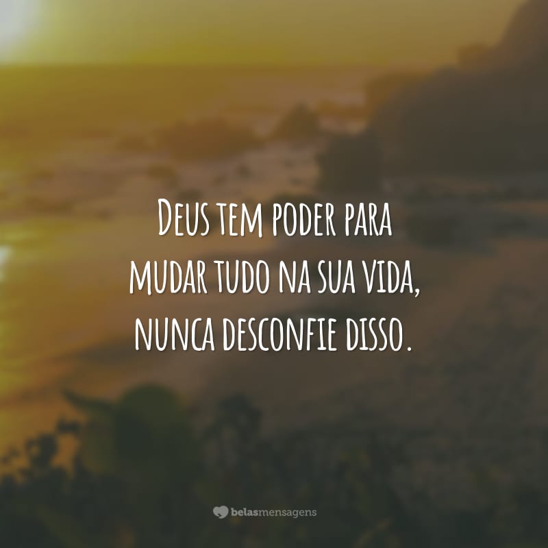 Deus tem poder para mudar tudo na sua vida, nunca desconfie disso.