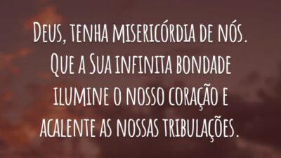 Deus, tenha misericórdia de nós. Que a Sua infinita bondade ilumine o nosso coração e acalente as nossas tribulações.
