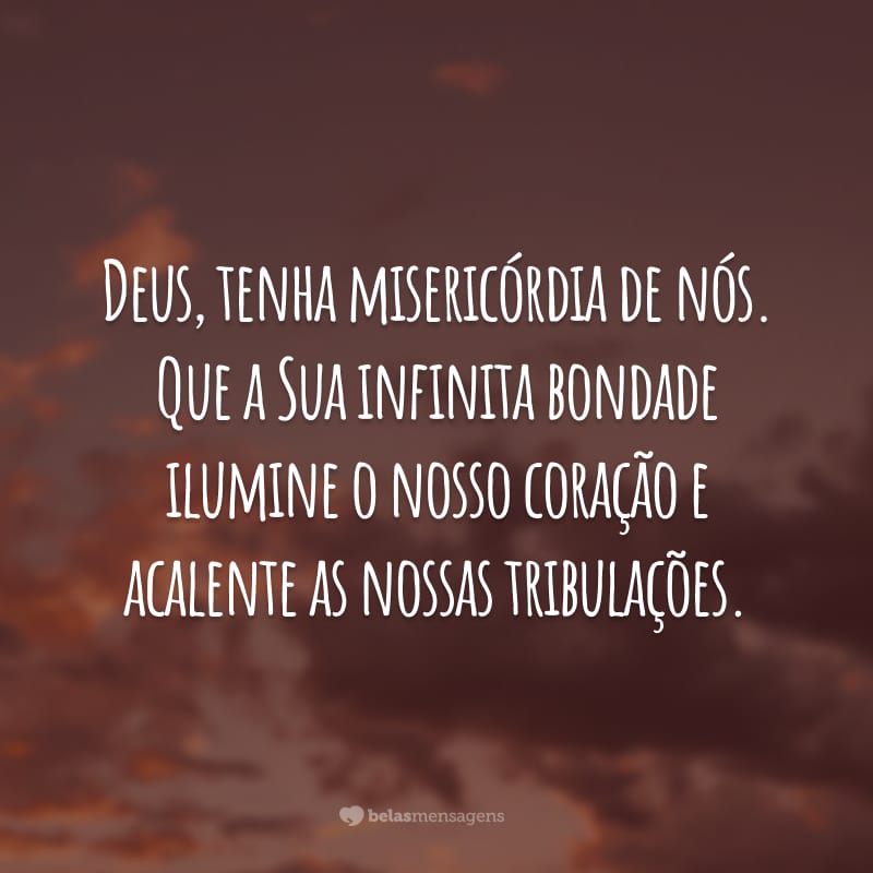 Deus, tenha misericórdia de nós. Que a Sua infinita bondade ilumine o nosso coração e acalente as nossas tribulações.