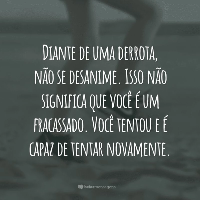 Diante de uma derrota, não se desanime. Isso não significa que você é um fracassado. Você tentou e é capaz de tentar novamente.