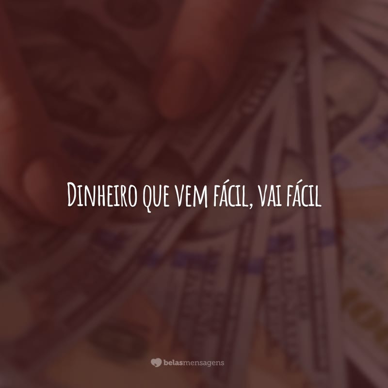 Dinheiro que vem fácil, vai fácil. Somente o trabalho duro e a persistência podem trazer conforto e estabilidade.