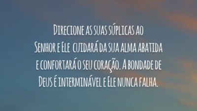 Direcione as suas súplicas ao Senhor e Ele  cuidará da sua alma abatida e confortará o seu coração. A bondade de Deus é interminável e Ele nunca falha.
