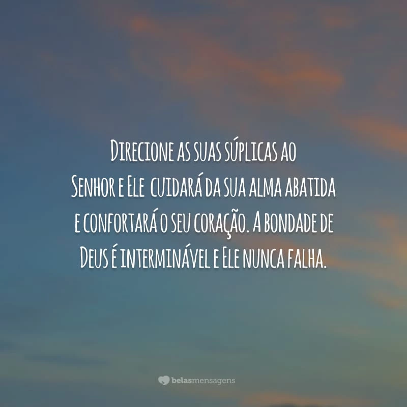 Direcione as suas súplicas ao Senhor e Ele  cuidará da sua alma abatida e confortará o seu coração. A bondade de Deus é interminável e Ele nunca falha.