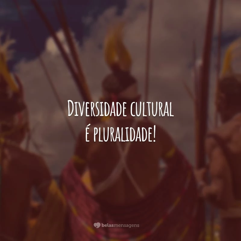 Diversidade cultural é pluralidade! Devemos reconhecer o direito do outro de ser diferente da gente.