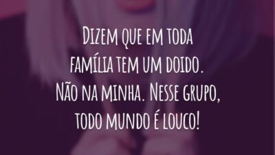 Dizem que em toda família tem um doido. Não na minha. Nesse grupo, todo mundo é louco!