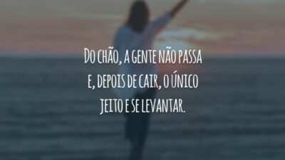 Do chão, a gente não passa e, depois de cair, o único jeito e se levantar.