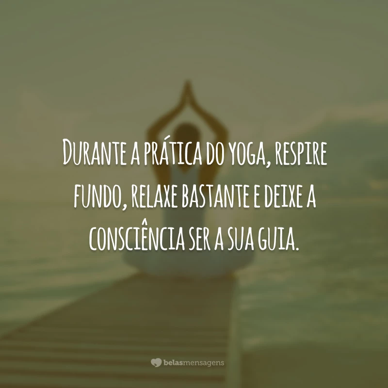 Durante a prática do yoga, respire fundo, relaxe bastante e deixe a consciência ser a sua guia.