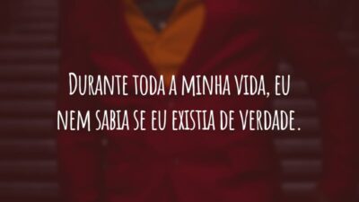 Durante toda a minha vida, eu nem sabia se eu existia de verdade, mas eu existo e as pessoas estão começando a perceber.