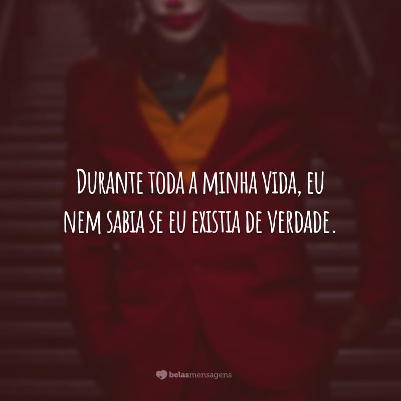 Durante toda a minha vida, eu nem sabia se eu existia de verdade, mas eu existo e as pessoas estão começando a perceber.