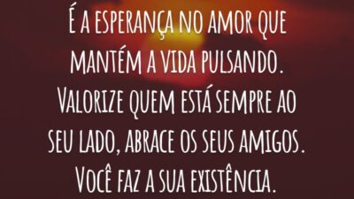 É a esperança no amor que mantém a vida pulsando. Valorize quem está sempre ao seu lado, abrace os seus amigos. Você faz a sua existência.