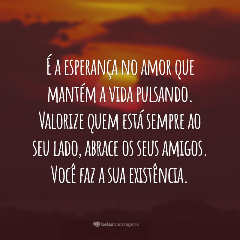 É a esperança no amor que mantém a vida pulsando. Valorize quem está sempre ao seu lado, abrace os seus amigos. Você faz a sua existência.