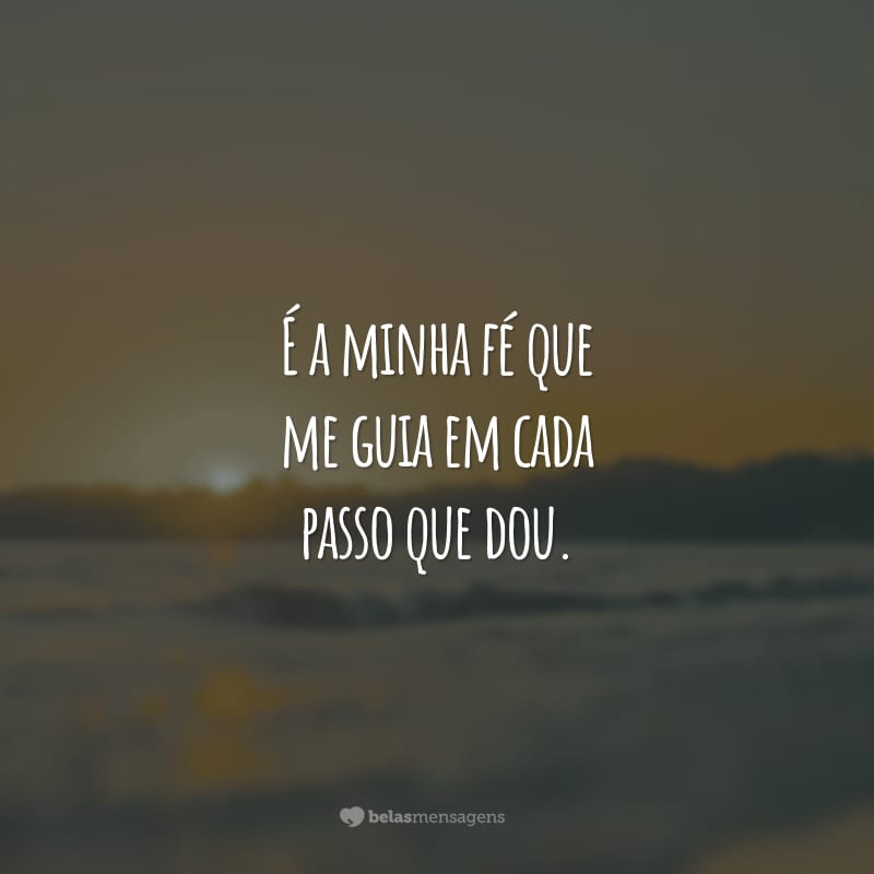 É a minha fé que me guia em cada passo que dou. Sem ela, não sou ninguém.