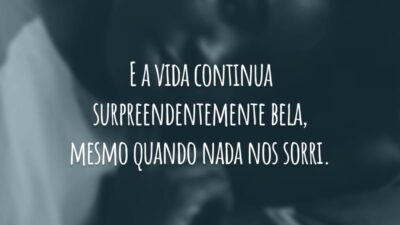 E a vida continua surpreendentemente bela, mesmo quando nada nos sorri.