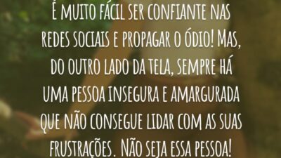 É muito fácil ser confiante nas redes sociais e propagar o ódio! Mas, do outro lado da tela, sempre há uma pessoa insegura e amargurada que não consegue lidar com as suas frustrações. Não seja essa pessoa!