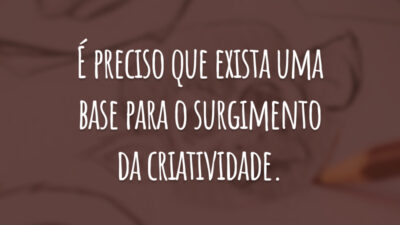 É preciso que exista uma base para o surgimento da criatividade.