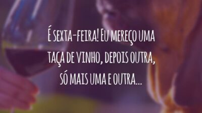 É sexta-feira! Eu mereço uma taça de vinho, depois outra, só mais uma e outra...