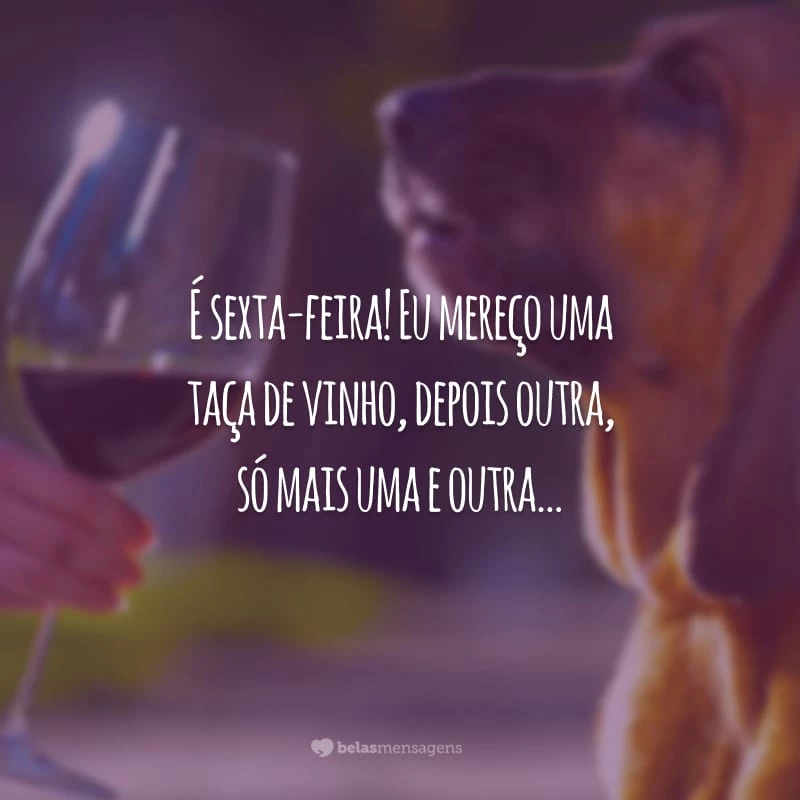 É sexta-feira! Eu mereço uma taça de vinho, depois outra, só mais uma e outra...