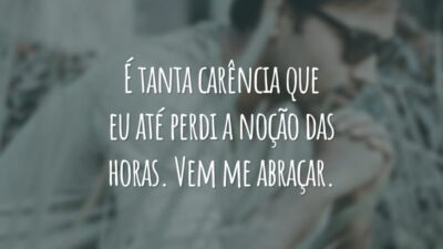 É tanta carência que eu até perdi a noção das horas. Vem me abraçar.