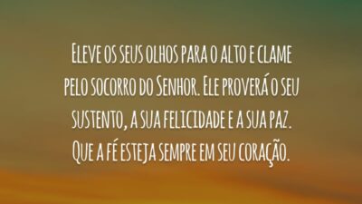 Eleve os seus olhos para o alto e clame pelo socorro do Senhor. Ele proverá o seu sustento, a sua felicidade e a sua paz. Que a fé esteja sempre em seu coração.