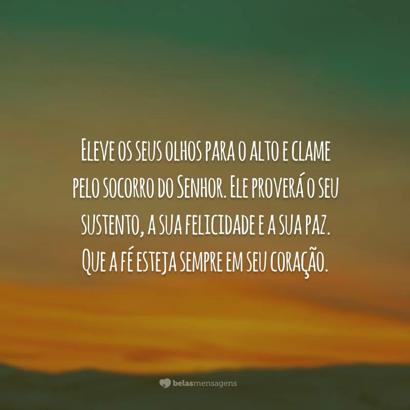 Eleve os seus olhos para o alto e clame pelo socorro do Senhor. Ele proverá o seu sustento, a sua felicidade e a sua paz. Que a fé esteja sempre em seu coração.