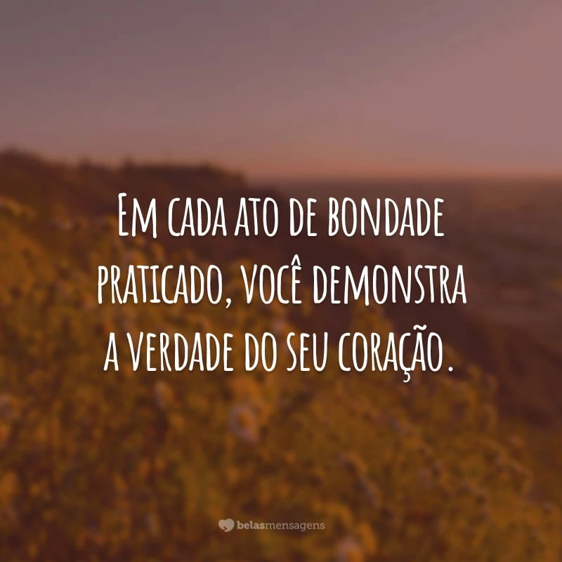 Em cada ato de bondade genuína, há uma grande lição de humildade. É assim que nos tornamos seres humanos melhores.