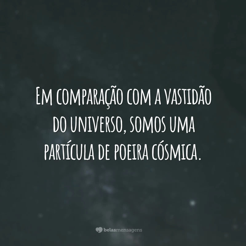 Em comparação com a vastidão do universo, somos uma partícula de poeira cósmica.