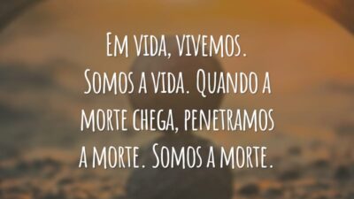 Em vida, vivemos. Somos a vida. Quando a morte chega, penetramos a morte. Somos a morte.