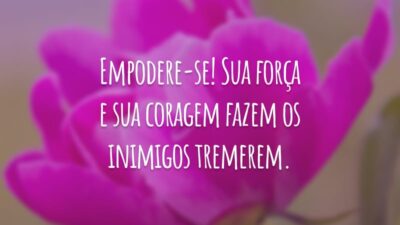 Empodere-se! Sua força e sua coragem fazem os inimigos tremerem.