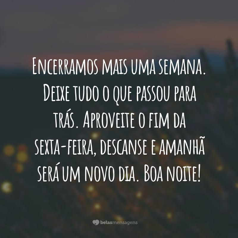 Encerramos mais uma semana. Deixe tudo o que passou para trás. Aproveite o fim da sexta-feira, descanse e amanhã será um novo dia. Boa noite!