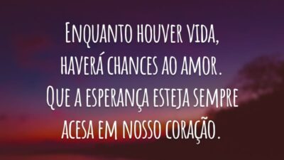 Enquanto houver vida, haverá chances ao amor. Que a esperança esteja sempre acesa em nosso coração.