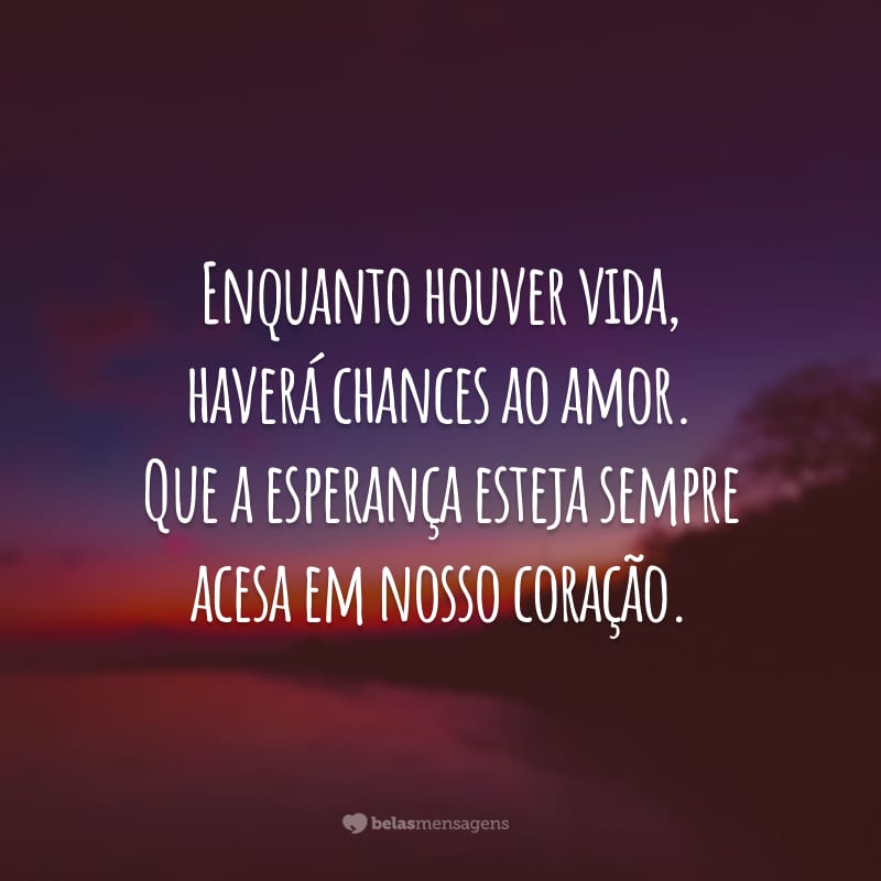 Enquanto houver vida, haverá chances ao amor. Que a esperança esteja sempre acesa em nosso coração.