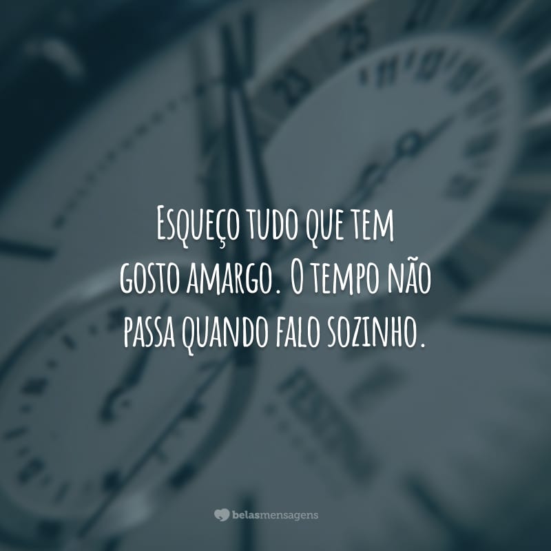 Esqueço tudo que tem gosto amargo. O tempo não passa quando falo sozinho.