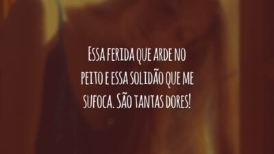 Essa ferida que arde no peito e essa solidão que me sufoca. São tantas dores!