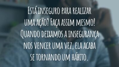 Está inseguro para realizar uma ação? Faça assim mesmo! Quando deixamos a insegurança nos vencer uma vez, ela acaba se tornando um hábito.