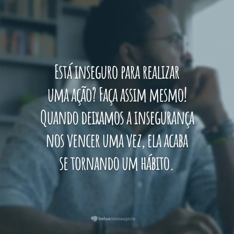 Está inseguro para realizar uma ação? Faça assim mesmo! Quando deixamos a insegurança nos vencer uma vez, ela acaba se tornando um hábito.