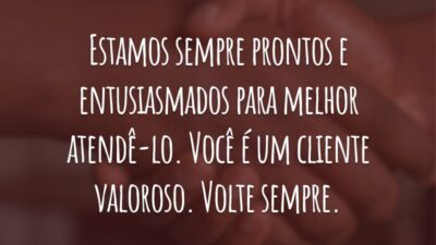 Estamos sempre prontos e entusiasmados para melhor atendê-lo. Você é um cliente valoroso. Volte sempre.