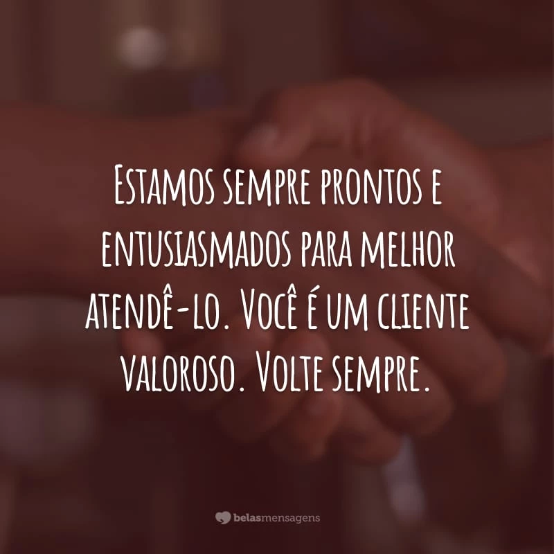 Estamos sempre prontos e entusiasmados para melhor atendê-lo. Você é um cliente valoroso. Volte sempre.