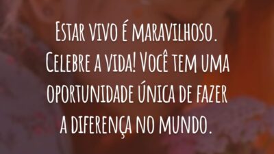 Estar vivo é maravilhoso. Celebre a vida! Você tem uma oportunidade única de fazer a diferença no mundo.