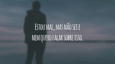 Estou mal, mas não sei e nem quero falar sobre isso.