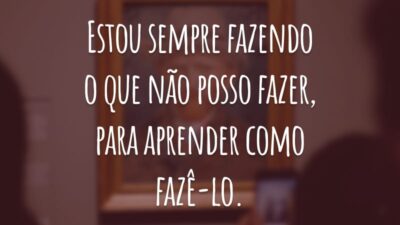 Estou sempre fazendo o que não posso fazer, para aprender como fazê-lo.