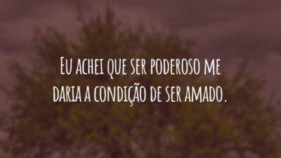 Eu achei que ser poderoso me daria a condição de ser amado.