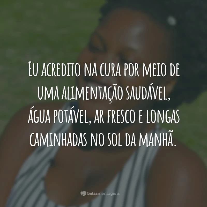 Eu acredito na cura por meio de uma alimentação saudável, água potável, ar fresco e longas caminhadas no sol da manhã.